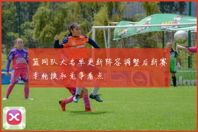 篮网队大名单更新阵容调整后新赛季轮换和竞争看点