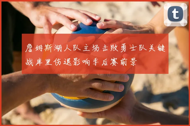 詹姆斯湖人队主场击败勇士队关键战库里伤退影响季后赛前景