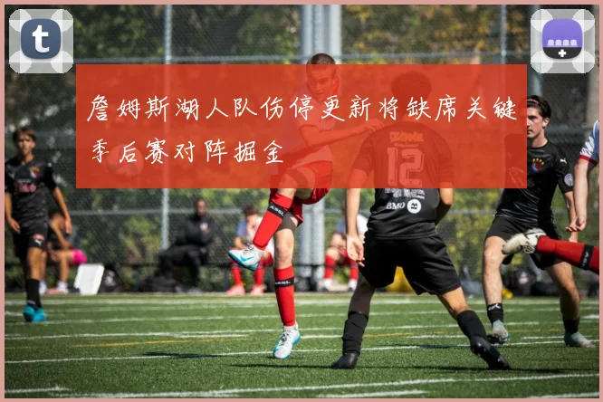 詹姆斯湖人队伤停更新将缺席关键季后赛对阵掘金