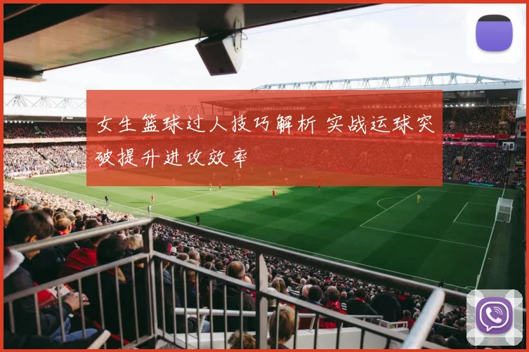 女生篮球过人技巧解析 实战运球突破提升进攻效率