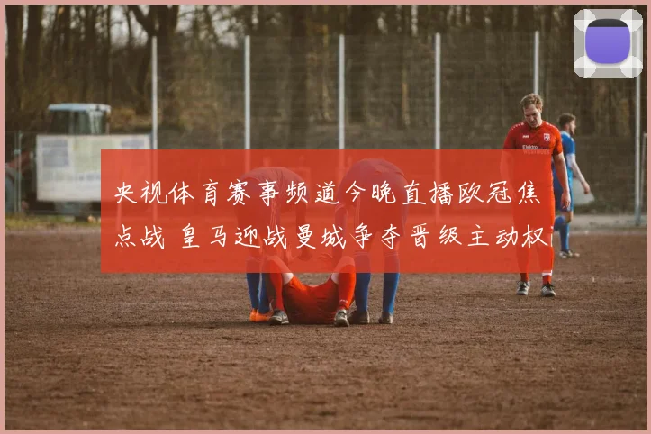 央视体育赛事频道今晚直播欧冠焦点战 皇马迎战曼城争夺晋级主动权