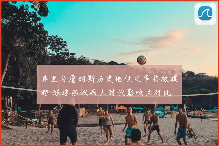 库里与詹姆斯历史地位之争再被提起 球迷热议两人时代影响力对比