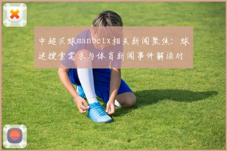 中超买球manbetx相关新闻聚焦：球迷搜索需求与体育新闻事件解读对焦