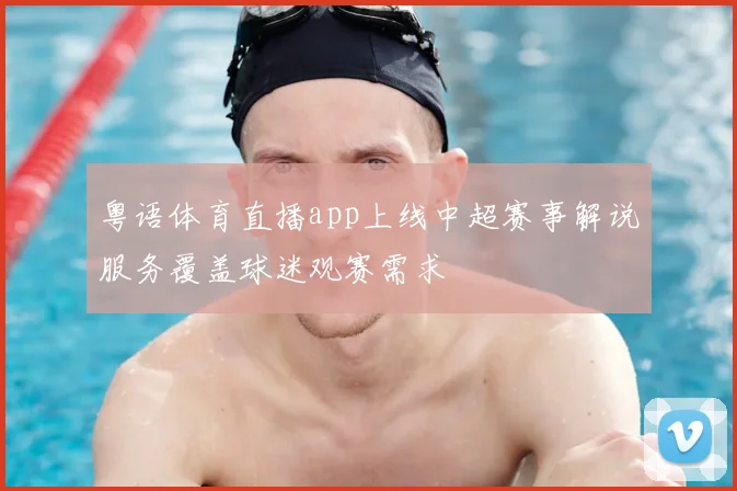 粤语体育直播app上线中超赛事解说服务覆盖球迷观赛需求