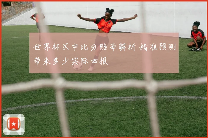 世界杯买中比分赔率解析 精准预测带来多少实际回报