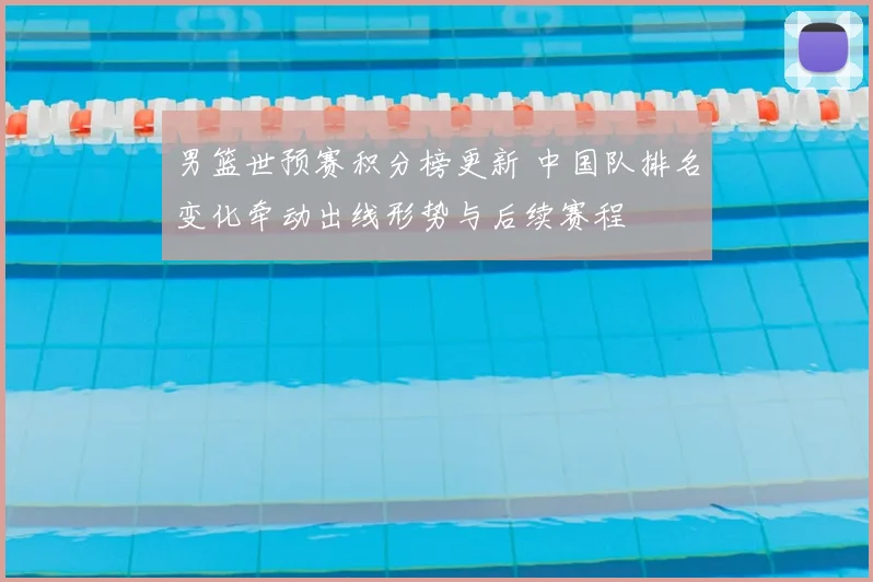 男篮世预赛积分榜更新 中国队排名变化牵动出线形势与后续赛程