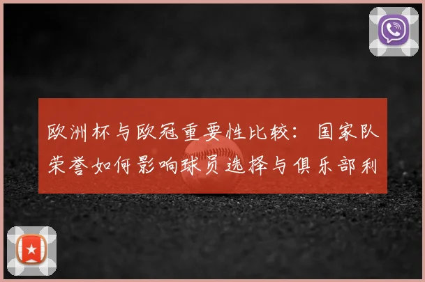 欧洲杯与欧冠重要性比较：国家队荣誉如何影响球员选择与俱乐部利益