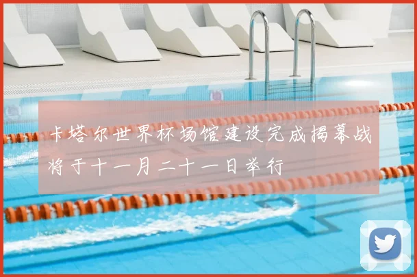 卡塔尔世界杯场馆建设完成揭幕战将于十一月二十一日举行