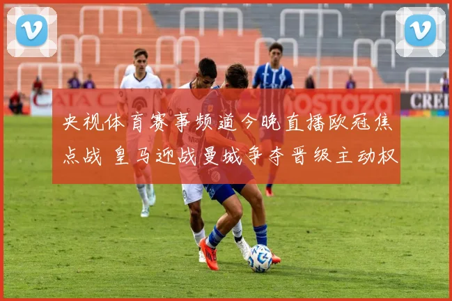 央视体育赛事频道今晚直播欧冠焦点战 皇马迎战曼城争夺晋级主动权