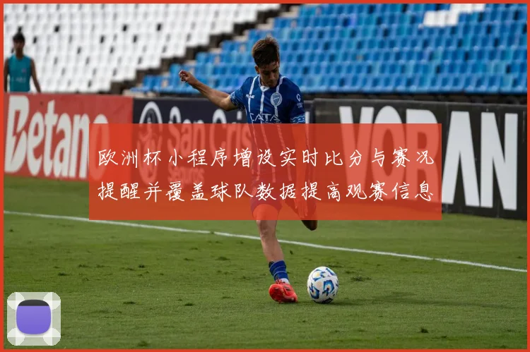 欧洲杯小程序增设实时比分与赛况提醒并覆盖球队数据提高观赛信息获取效率