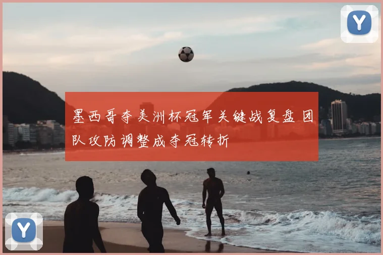 墨西哥夺美洲杯冠军关键战复盘 团队攻防调整成夺冠转折