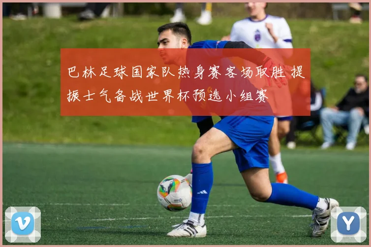 巴林足球国家队热身赛客场取胜 提振士气备战世界杯预选小组赛