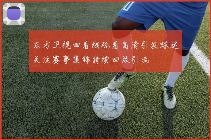 东方卫视回看线观看高清引发球迷关注赛事集锦持续回放引流