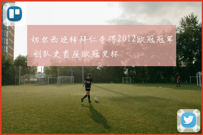 切尔西逆转拜仁夺得2012欧冠冠军 创队史首座欧冠奖杯