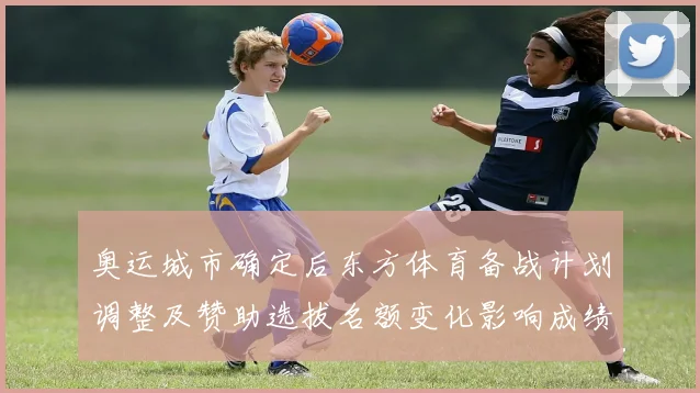 奥运城市确定后东方体育备战计划调整及赞助选拔名额变化影响成绩预期