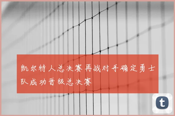 凯尔特人总决赛再战对手确定勇士队成功晋级总决赛