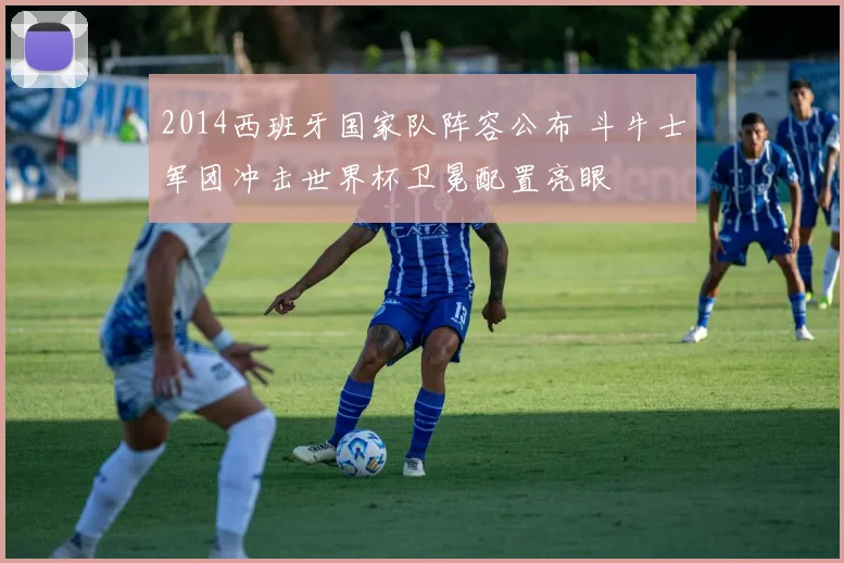 2014西班牙国家队阵容公布 斗牛士军团冲击世界杯卫冕配置亮眼