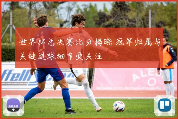 世界杯总决赛比分揭晓 冠军归属与关键进球细节受关注