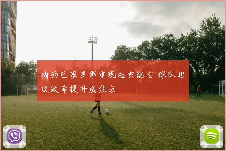 梅西巴塞罗那重现经典配合 球队进攻效率提升成焦点