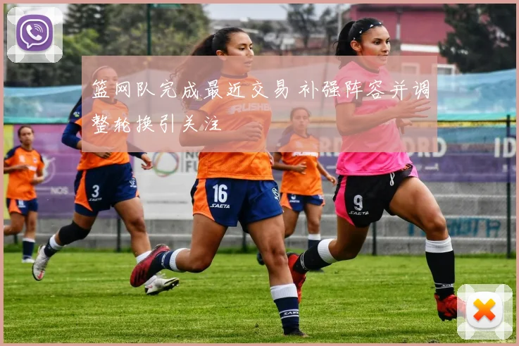 篮网队完成最近交易 补强阵容并调整轮换引关注