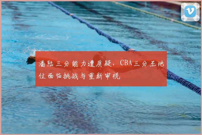 潘陆三分能力遭质疑，CBA三分王地位面临挑战与重新审视