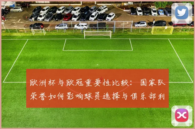 欧洲杯与欧冠重要性比较：国家队荣誉如何影响球员选择与俱乐部利益