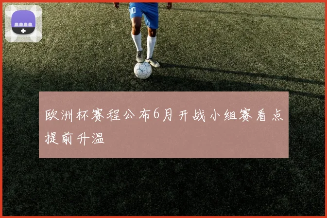 欧洲杯赛程公布6月开战小组赛看点提前升温