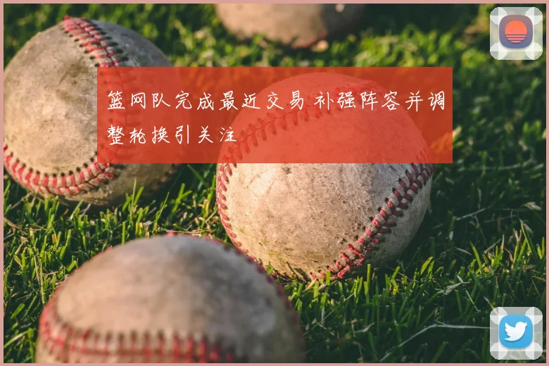 篮网队完成最近交易 补强阵容并调整轮换引关注