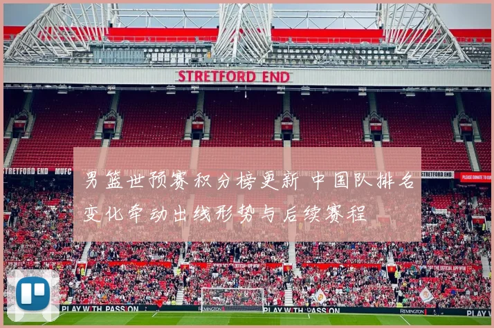 男篮世预赛积分榜更新 中国队排名变化牵动出线形势与后续赛程