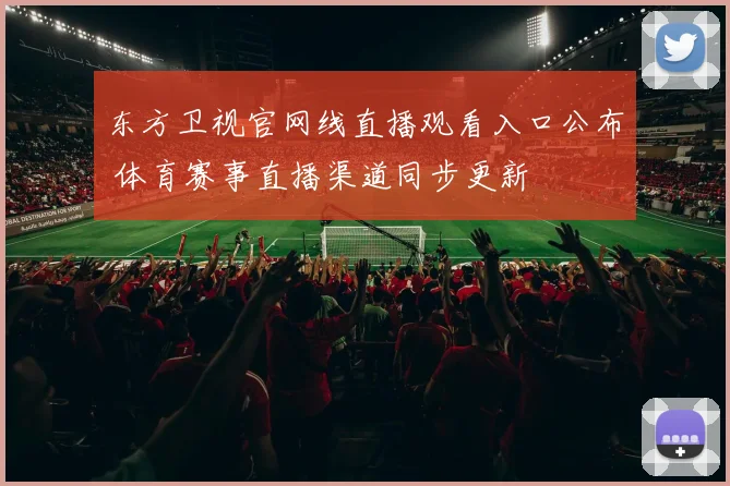 东方卫视官网线直播观看入口公布 体育赛事直播渠道同步更新
