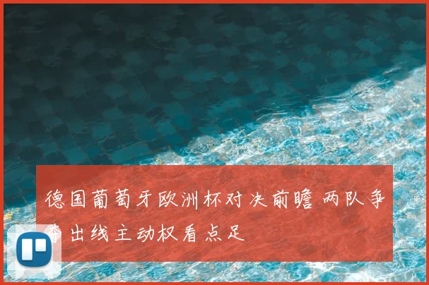 德国葡萄牙欧洲杯对决前瞻 两队争夺出线主动权看点足