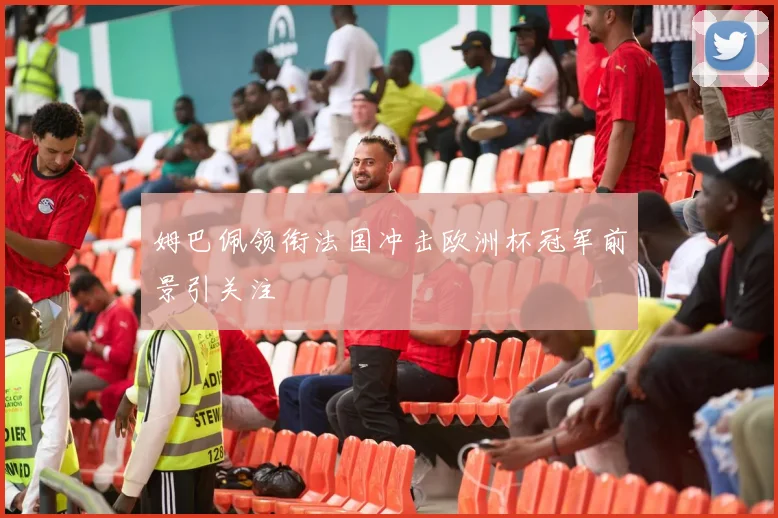 姆巴佩领衔法国冲击欧洲杯冠军前景引关注