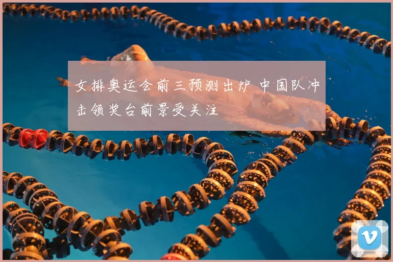 女排奥运会前三预测出炉 中国队冲击领奖台前景受关注