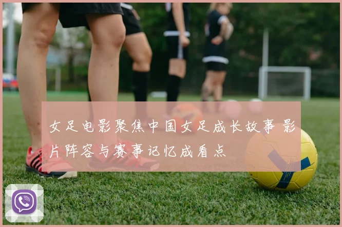 女足电影聚焦中国女足成长故事 影片阵容与赛事记忆成看点