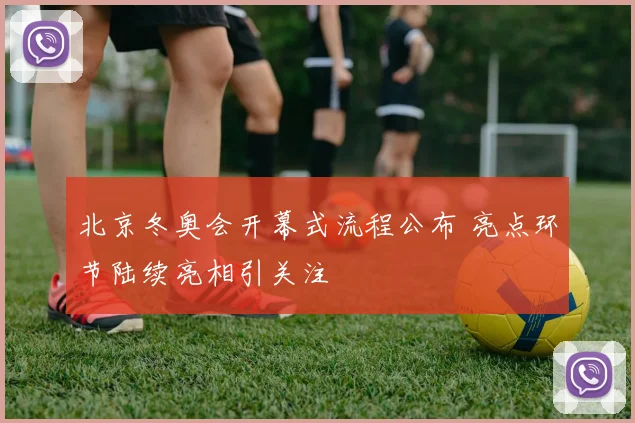 北京冬奥会开幕式流程公布 亮点环节陆续亮相引关注