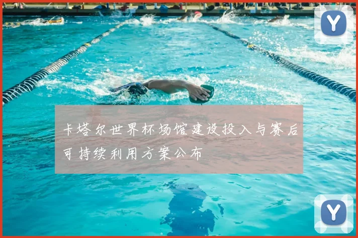 卡塔尔世界杯场馆建设投入与赛后可持续利用方案公布