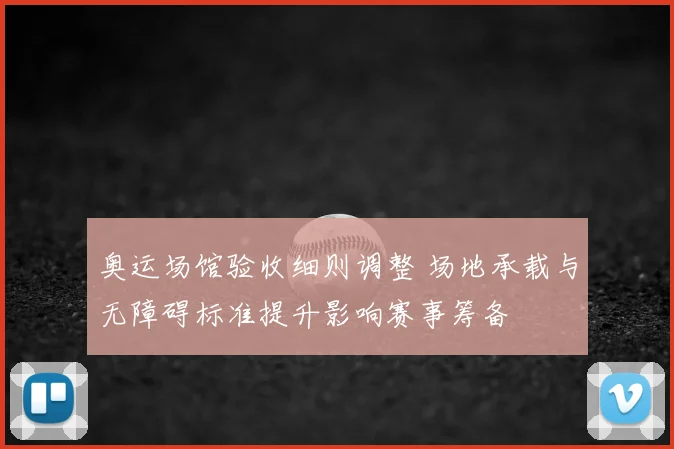 奥运场馆验收细则调整 场地承载与无障碍标准提升影响赛事筹备