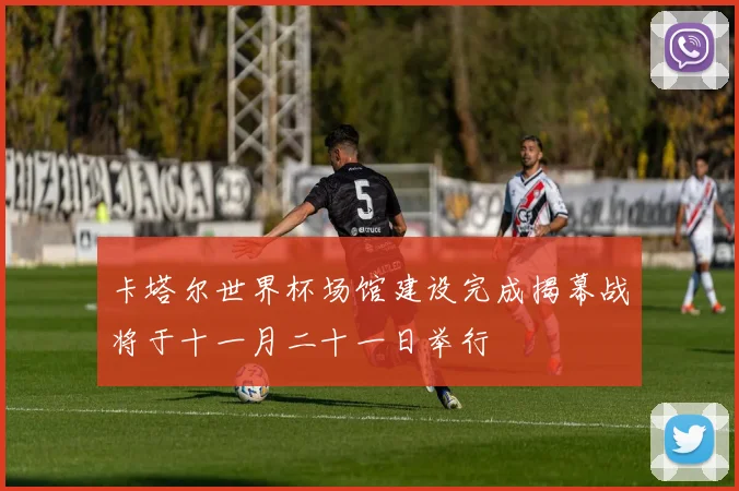 卡塔尔世界杯场馆建设完成揭幕战将于十一月二十一日举行