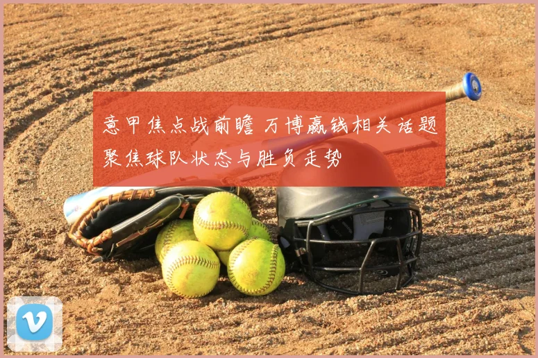 意甲焦点战前瞻 万博赢钱相关话题聚焦球队状态与胜负走势