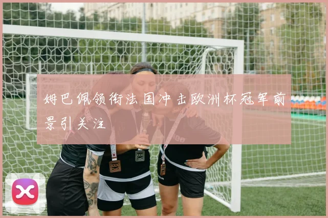 姆巴佩领衔法国冲击欧洲杯冠军前景引关注