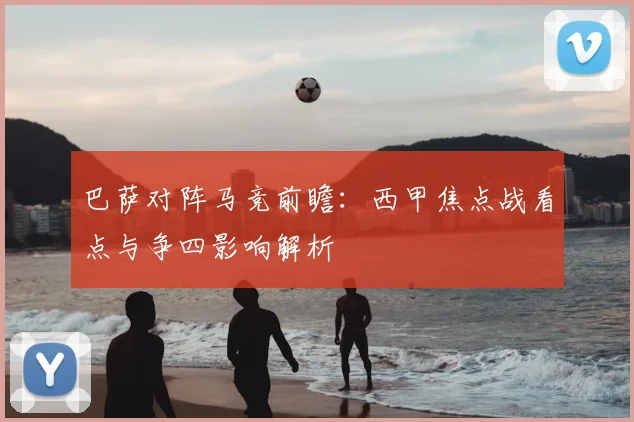 巴萨对阵马竞前瞻：西甲焦点战看点与争四影响解析