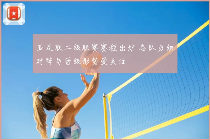 亚足联二级联赛赛程出炉 各队分组对阵与晋级形势受关注