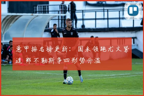意甲排名榜更新：国米领跑尤文紧追 那不勒斯争四形势升温