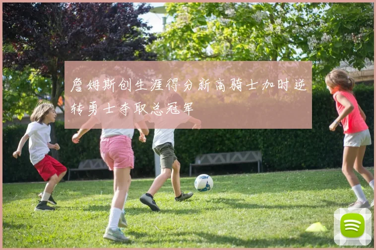 詹姆斯创生涯得分新高骑士加时逆转勇士夺取总冠军