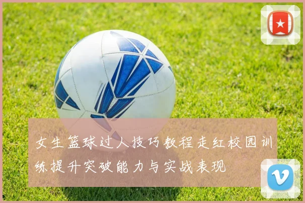 女生篮球过人技巧教程走红校园训练提升突破能力与实战表现