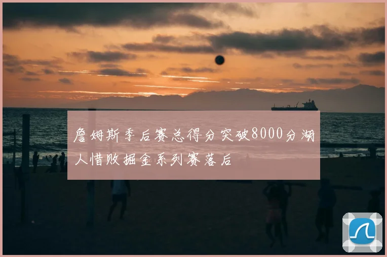 詹姆斯季后赛总得分突破8000分湖人惜败掘金系列赛落后