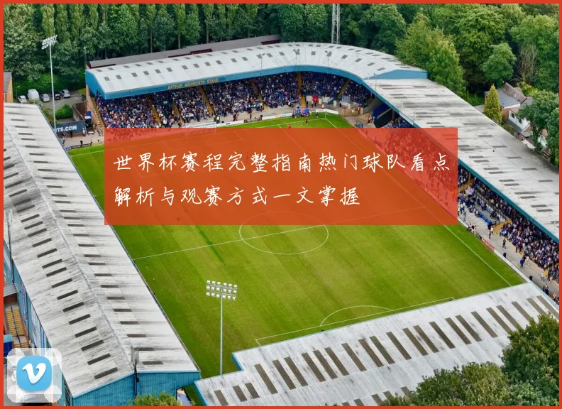 世界杯赛程完整指南热门球队看点解析与观赛方式一文掌握