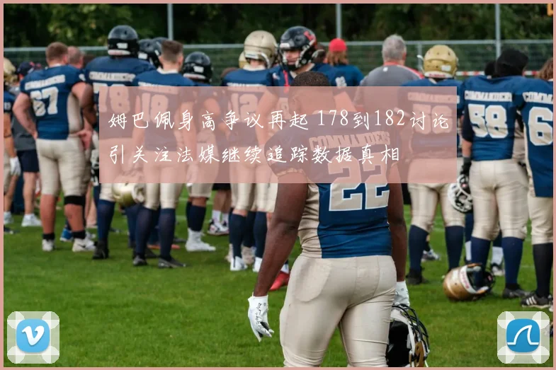 姆巴佩身高争议再起 178到182讨论引关注法媒继续追踪数据真相