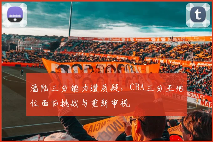 潘陆三分能力遭质疑，CBA三分王地位面临挑战与重新审视