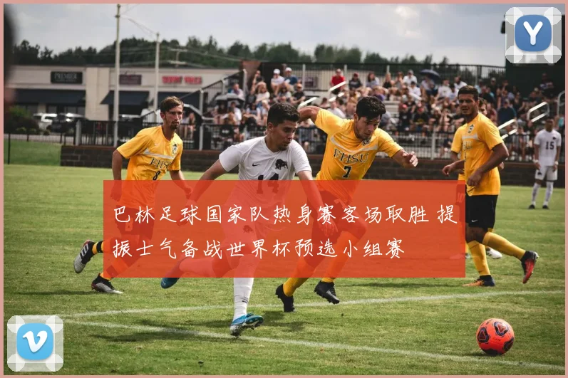 巴林足球国家队热身赛客场取胜 提振士气备战世界杯预选小组赛